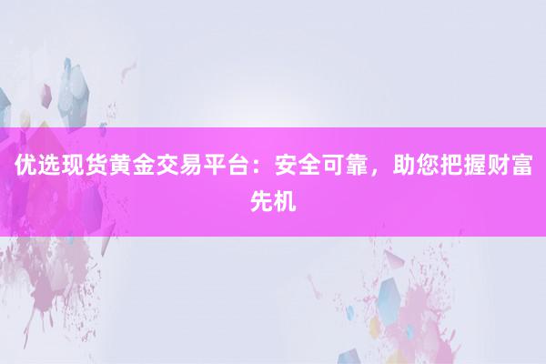 优选现货黄金交易平台：安全可靠，助您把握财富先机