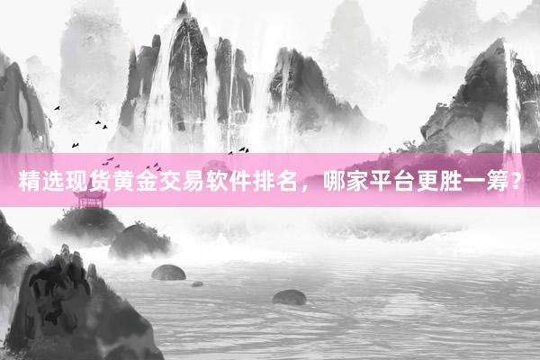 精选现货黄金交易软件排名，哪家平台更胜一筹？
