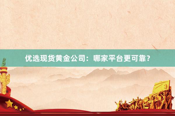 优选现货黄金公司：哪家平台更可靠？