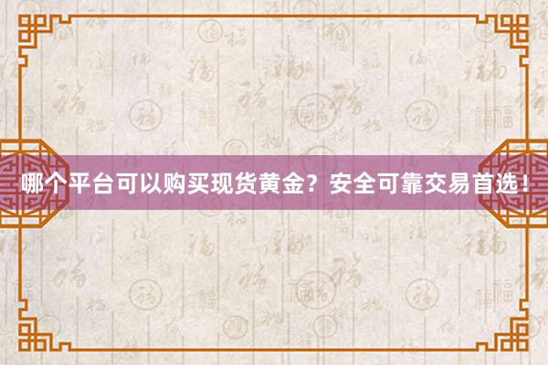哪个平台可以购买现货黄金？安全可靠交易首选！