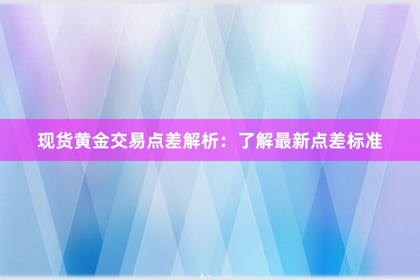 现货黄金交易点差解析：了解最新点差标准