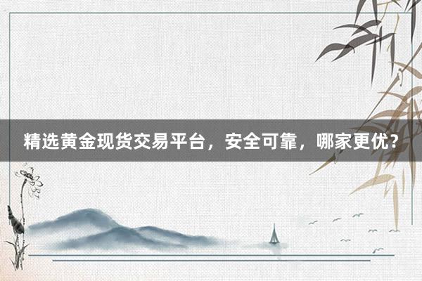 精选黄金现货交易平台，安全可靠，哪家更优？