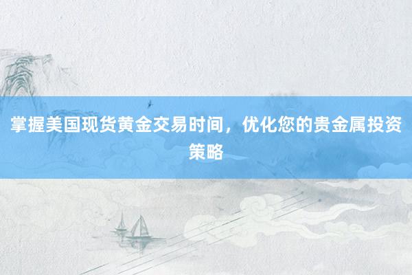 掌握美国现货黄金交易时间，优化您的贵金属投资策略