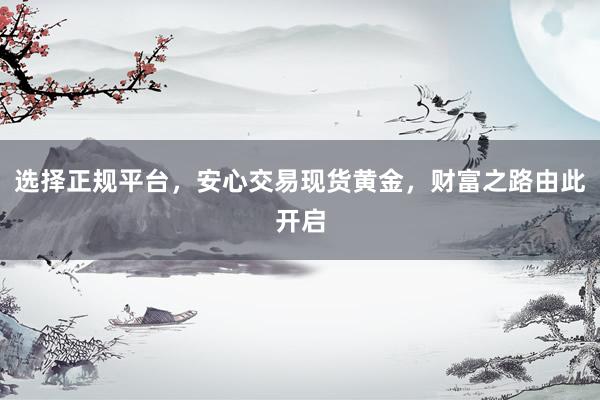 选择正规平台，安心交易现货黄金，财富之路由此开启