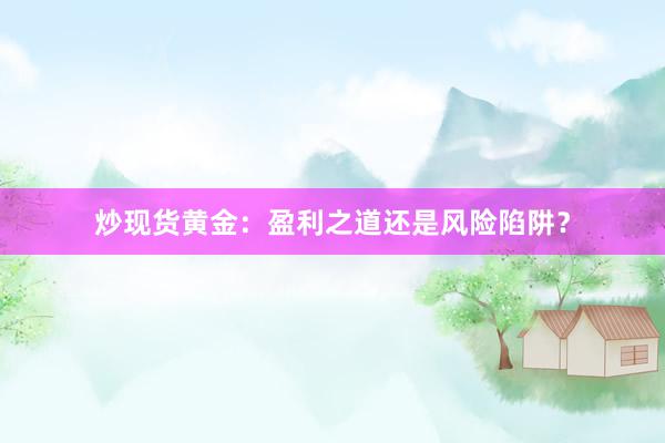 炒现货黄金：盈利之道还是风险陷阱？