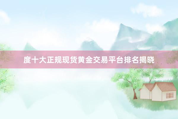 度十大正规现货黄金交易平台排名揭晓