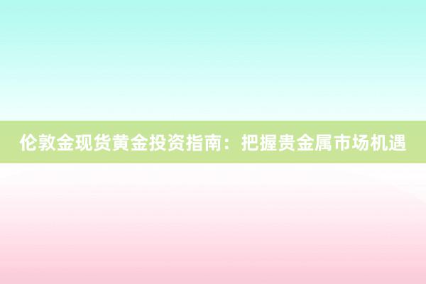 伦敦金现货黄金投资指南：把握贵金属市场机遇