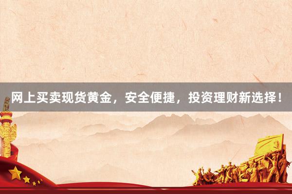 网上买卖现货黄金，安全便捷，投资理财新选择！