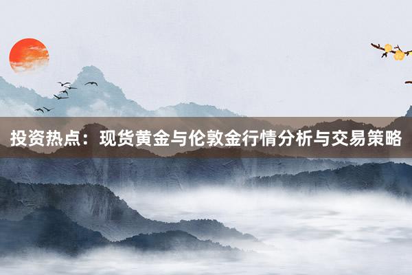 投资热点：现货黄金与伦敦金行情分析与交易策略