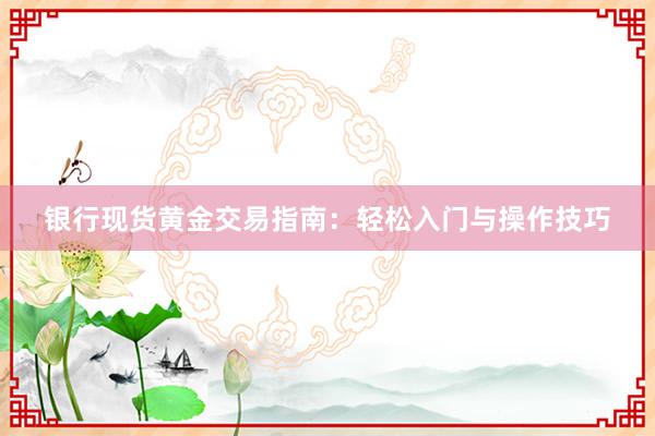 银行现货黄金交易指南：轻松入门与操作技巧