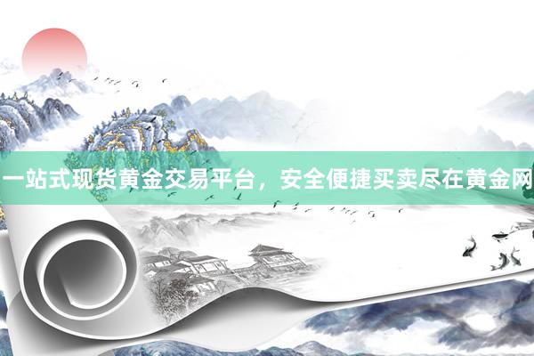 一站式现货黄金交易平台，安全便捷买卖尽在黄金网