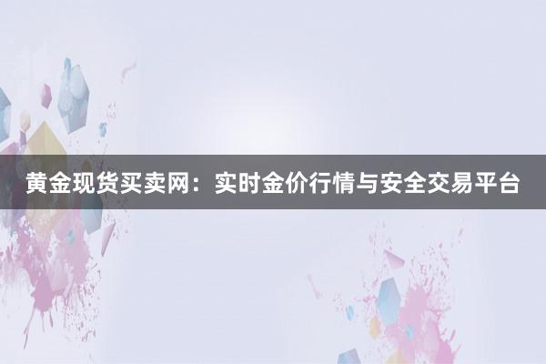 黄金现货买卖网：实时金价行情与安全交易平台