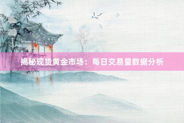 揭秘现货黄金市场：每日交易量数据分析