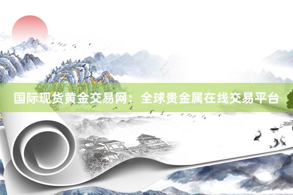 国际现货黄金交易网：全球贵金属在线交易平台