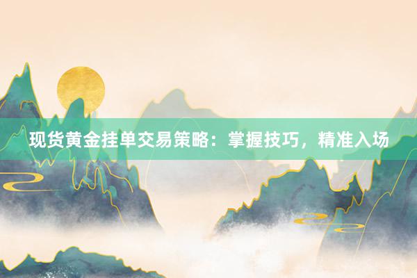 现货黄金挂单交易策略：掌握技巧，精准入场