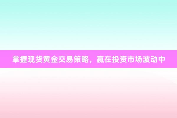 掌握现货黄金交易策略，赢在投资市场波动中
