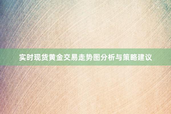 实时现货黄金交易走势图分析与策略建议