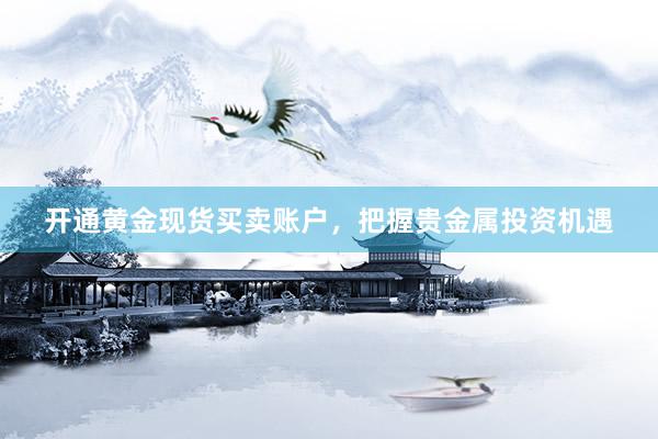开通黄金现货买卖账户，把握贵金属投资机遇