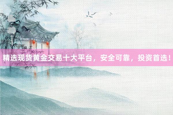 精选现货黄金交易十大平台，安全可靠，投资首选！