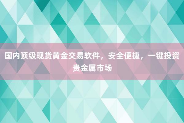 国内顶级现货黄金交易软件，安全便捷，一键投资贵金属市场
