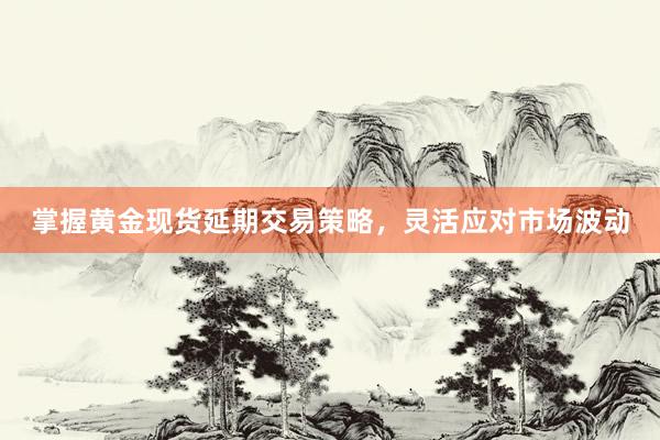 掌握黄金现货延期交易策略，灵活应对市场波动
