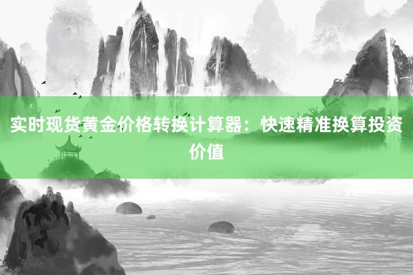 实时现货黄金价格转换计算器：快速精准换算投资价值
