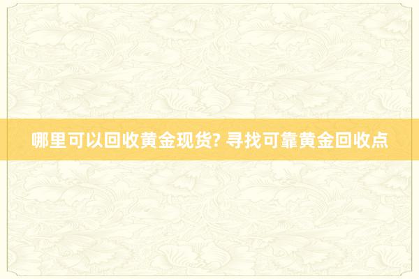 哪里可以回收黄金现货? 寻找可靠黄金回收点