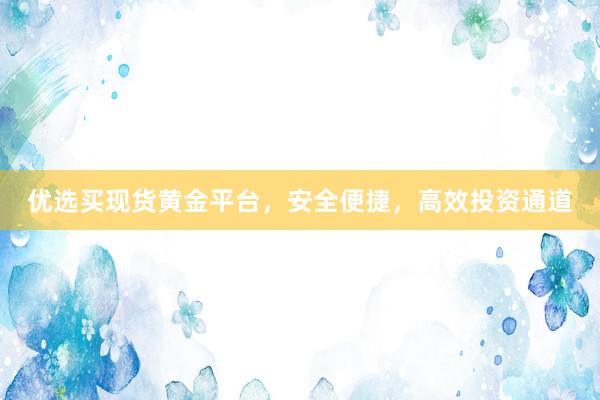 优选买现货黄金平台，安全便捷，高效投资通道