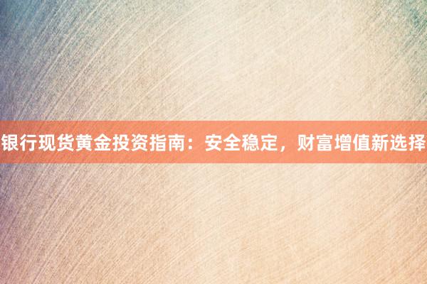 银行现货黄金投资指南：安全稳定，财富增值新选择