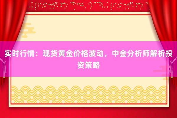 实时行情：现货黄金价格波动，中金分析师解析投资策略