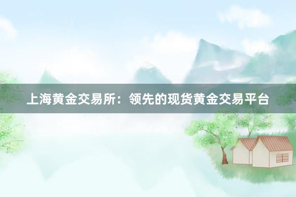 上海黄金交易所：领先的现货黄金交易平台