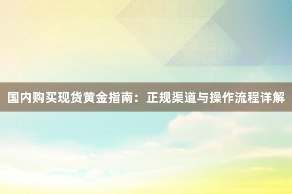 国内购买现货黄金指南：正规渠道与操作流程详解