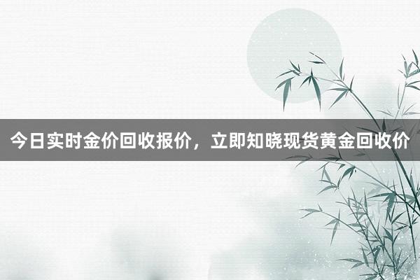 今日实时金价回收报价，立即知晓现货黄金回收价