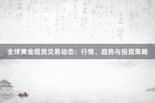 全球黄金现货交易动态：行情、趋势与投资策略