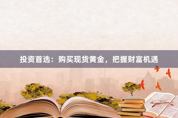 投资首选：购买现货黄金，把握财富机遇