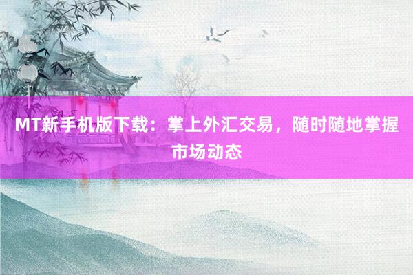MT新手机版下载：掌上外汇交易，随时随地掌握市场动态