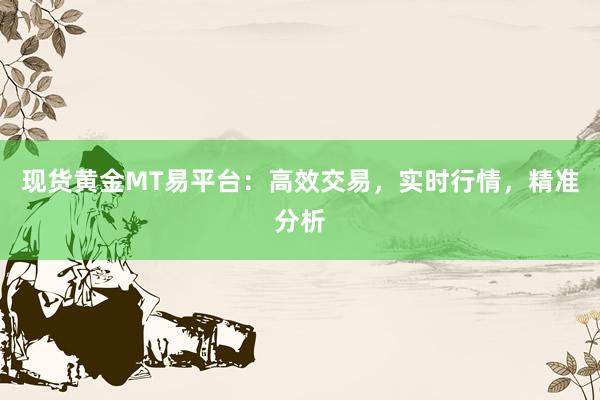 现货黄金MT易平台：高效交易，实时行情，精准分析