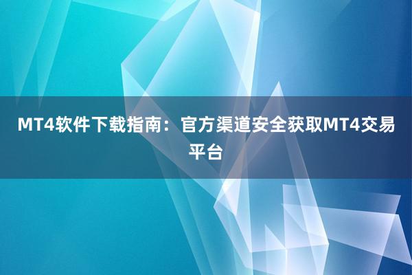 MT4软件下载指南：官方渠道安全获取MT4交易平台