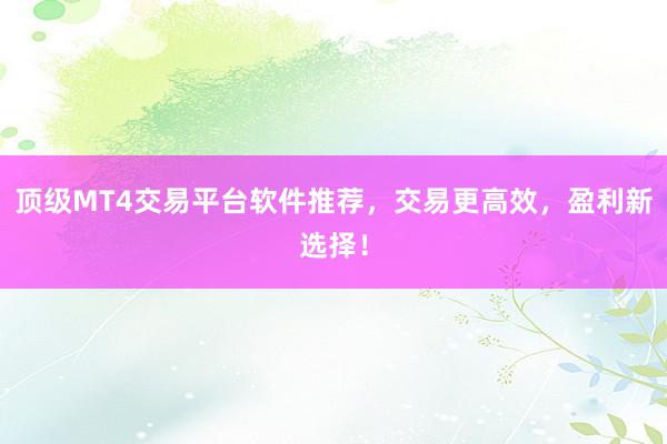 顶级MT4交易平台软件推荐，交易更高效，盈利新选择！
