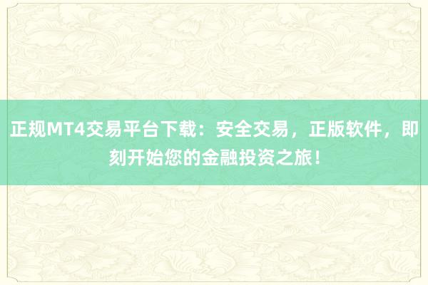 正规MT4交易平台下载：安全交易，正版软件，即刻开始您的金融投资之旅！