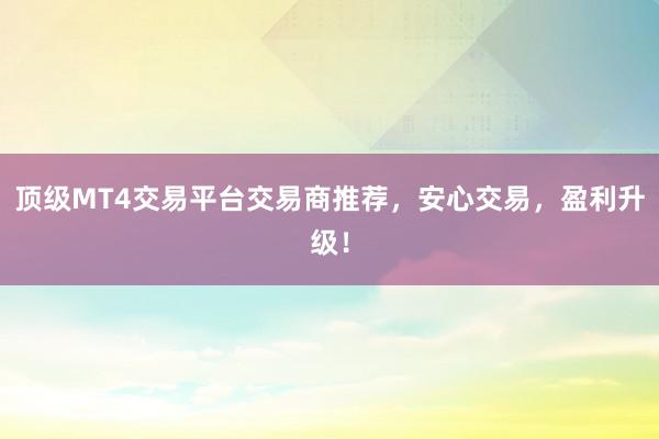 顶级MT4交易平台交易商推荐，安心交易，盈利升级！