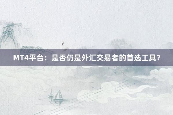 MT4平台：是否仍是外汇交易者的首选工具？