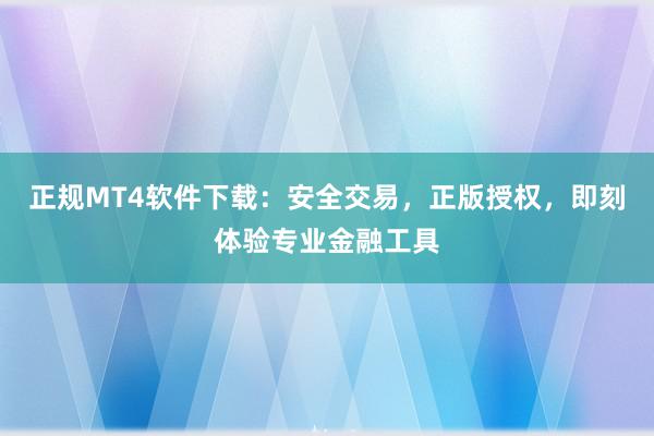 正规MT4软件下载：安全交易，正版授权，即刻体验专业金融工具