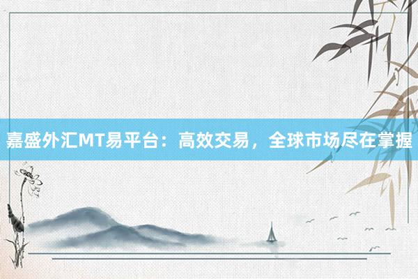 嘉盛外汇MT易平台：高效交易，全球市场尽在掌握