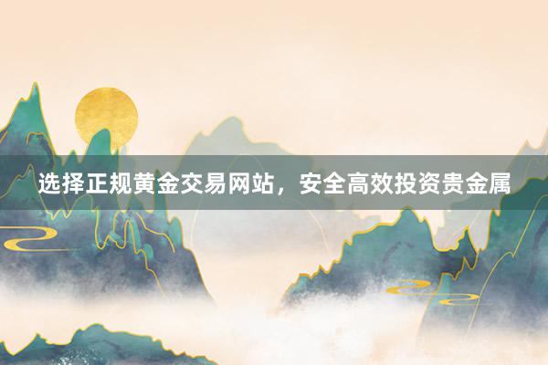 选择正规黄金交易网站，安全高效投资贵金属