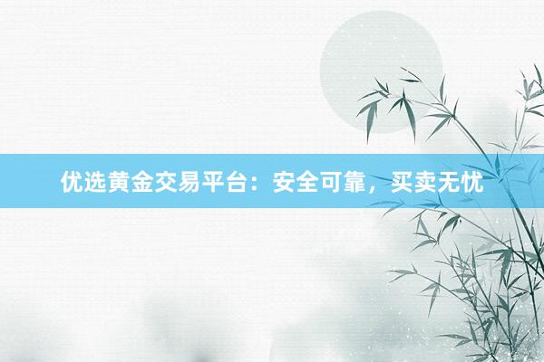 优选黄金交易平台：安全可靠，买卖无忧