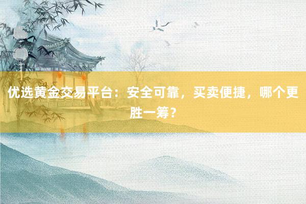 优选黄金交易平台：安全可靠，买卖便捷，哪个更胜一筹？