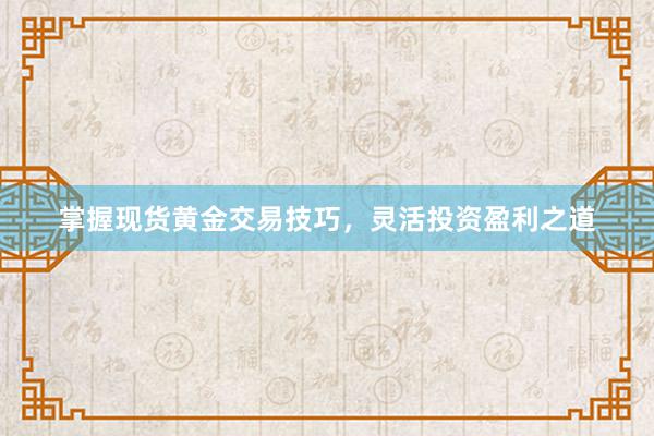 掌握现货黄金交易技巧，灵活投资盈利之道