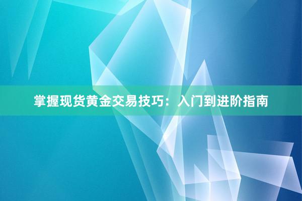 掌握现货黄金交易技巧：入门到进阶指南
