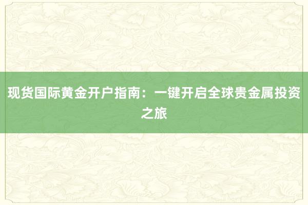 现货国际黄金开户指南：一键开启全球贵金属投资之旅